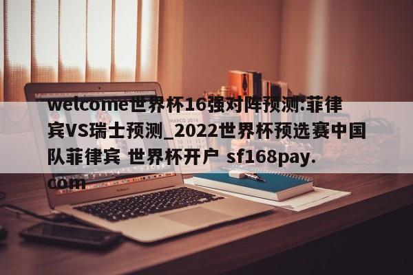 welcome世界杯16强对阵预测:菲律宾VS瑞士预测_2022世界杯预选赛中国队菲律宾 世界杯开户 sf168pay.com