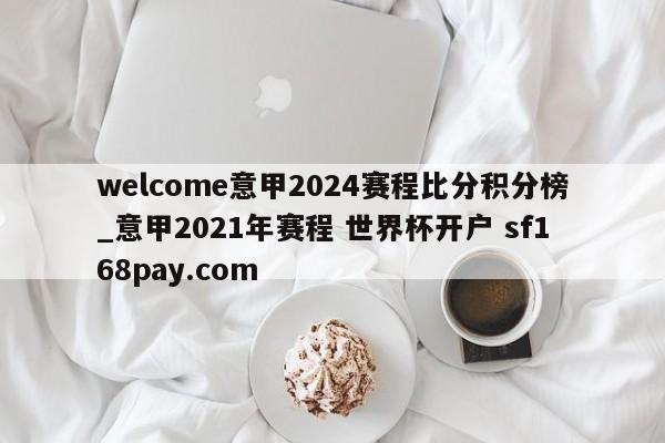 welcome意甲2024赛程比分积分榜_意甲2021年赛程 世界杯开户 sf168pay.com