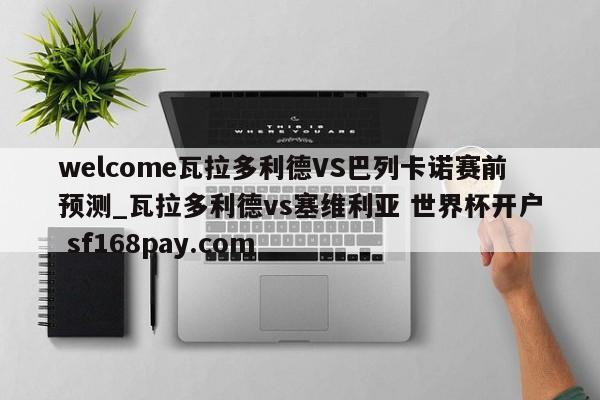 welcome瓦拉多利德VS巴列卡诺赛前预测_瓦拉多利德vs塞维利亚 世界杯开户 sf168pay.com