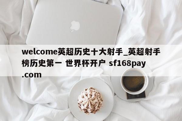 welcome英超历史十大射手_英超射手榜历史第一 世界杯开户 sf168pay.com