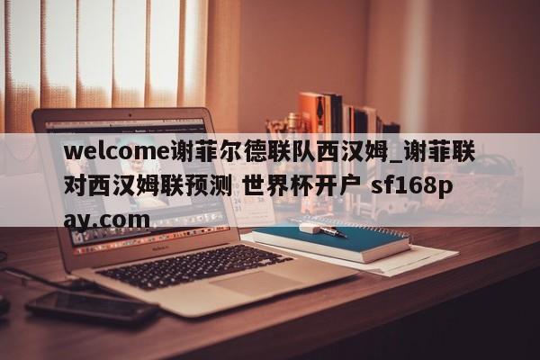 welcome谢菲尔德联队西汉姆_谢菲联对西汉姆联预测 世界杯开户 sf168pay.com