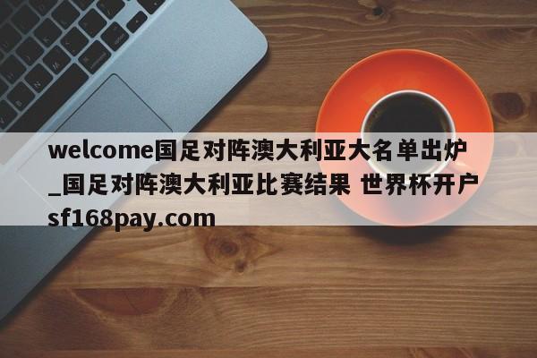 welcome国足对阵澳大利亚大名单出炉_国足对阵澳大利亚比赛结果 世界杯开户 sf168pay.com