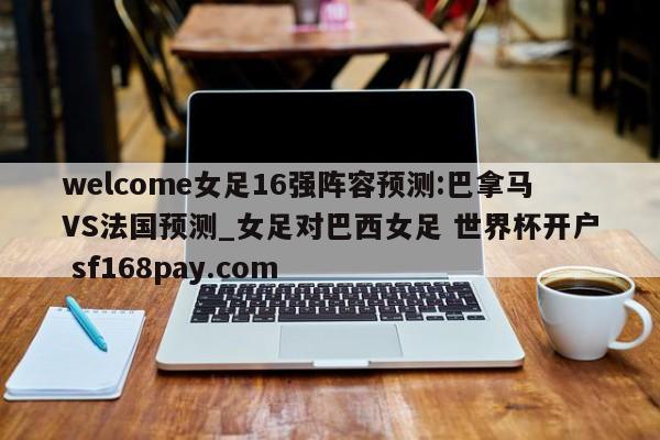 welcome女足16强阵容预测:巴拿马VS法国预测_女足对巴西女足 世界杯开户 sf168pay.com