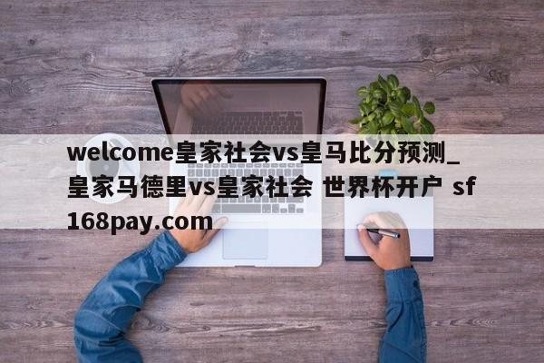 welcome皇家社会vs皇马比分预测_皇家马德里vs皇家社会 世界杯开户 sf168pay.com
