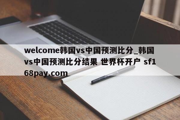 welcome韩国vs中国预测比分_韩国vs中国预测比分结果 世界杯开户 sf168pay.com