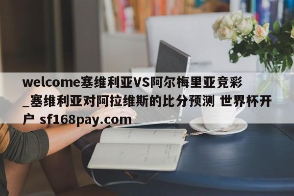 welcome塞维利亚VS阿尔梅里亚竞彩_塞维利亚对阿拉维斯的比分预测 世界杯开户 sf168pay.com