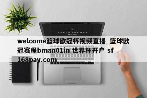 welcome篮球欧冠杯视频直播_篮球欧冠赛程bman01in 世界杯开户 sf168pay.com