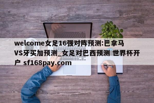 welcome女足16强对阵预测:巴拿马VS牙买加预测_女足对巴西预测 世界杯开户 sf168pay.com