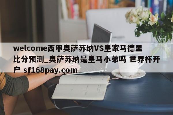 welcome西甲奥萨苏纳VS皇家马德里比分预测_奥萨苏纳是皇马小弟吗 世界杯开户 sf168pay.com