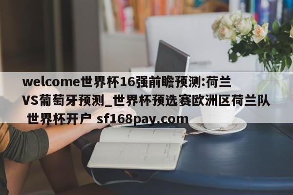 welcome世界杯16强前瞻预测:荷兰VS葡萄牙预测_世界杯预选赛欧洲区荷兰队 世界杯开户 sf168pay.com