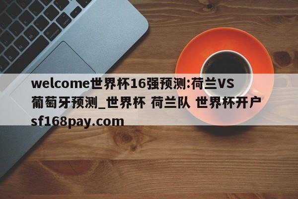 welcome世界杯16强预测:荷兰VS葡萄牙预测_世界杯 荷兰队 世界杯开户 sf168pay.com