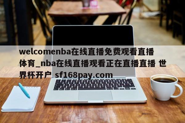 welcomenba在线直播免费观看直播体育_nba在线直播观看正在直播直播 世界杯开户 sf168pay.com