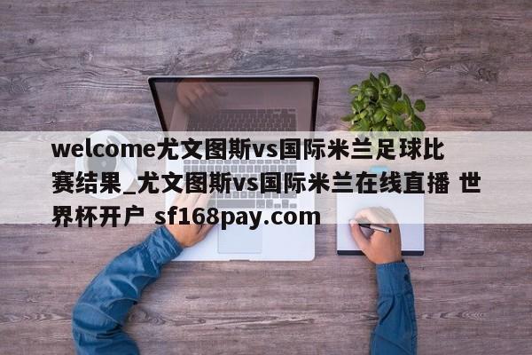 welcome尤文图斯vs国际米兰足球比赛结果_尤文图斯vs国际米兰在线直播 世界杯开户 sf168pay.com