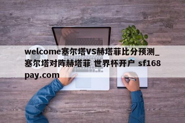 welcome塞尔塔VS赫塔菲比分预测_塞尔塔对阵赫塔菲 世界杯开户 sf168pay.com