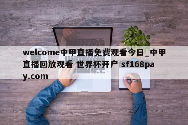 welcome中甲直播免费观看今日_中甲直播回放观看 世界杯开户 sf168pay.com