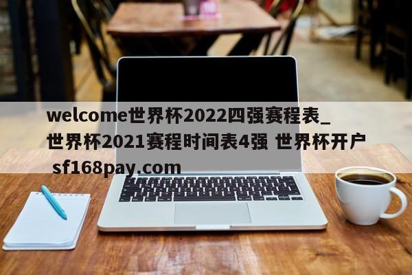 welcome世界杯2022四强赛程表_世界杯2021赛程时间表4强 世界杯开户 sf168pay.com