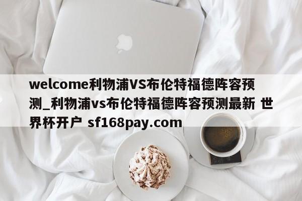 welcome利物浦VS布伦特福德阵容预测_利物浦vs布伦特福德阵容预测最新 世界杯开户 sf168pay.com