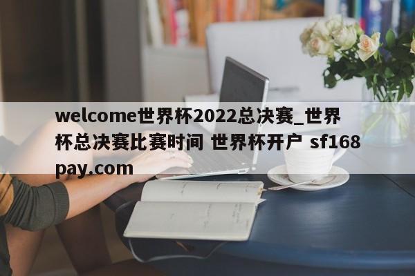 welcome世界杯2022总决赛_世界杯总决赛比赛时间 世界杯开户 sf168pay.com