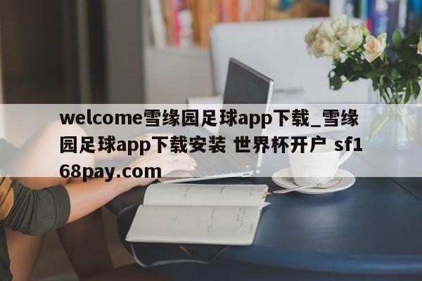 welcome雪缘园足球app下载_雪缘园足球app下载安装 世界杯开户 sf168pay.com
