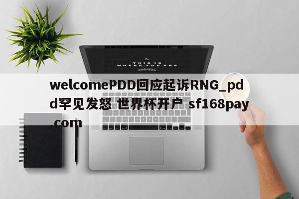 welcomePDD回应起诉RNG_pdd罕见发怒 世界杯开户 sf168pay.com