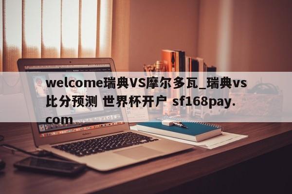 welcome瑞典VS摩尔多瓦_瑞典vs比分预测 世界杯开户 sf168pay.com