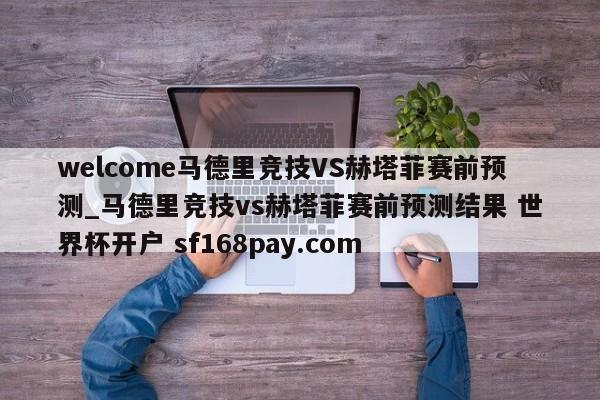 welcome马德里竞技VS赫塔菲赛前预测_马德里竞技vs赫塔菲赛前预测结果 世界杯开户 sf168pay.com