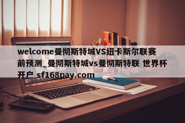 welcome曼彻斯特城VS纽卡斯尔联赛前预测_曼彻斯特城vs曼彻斯特联 世界杯开户 sf168pay.com