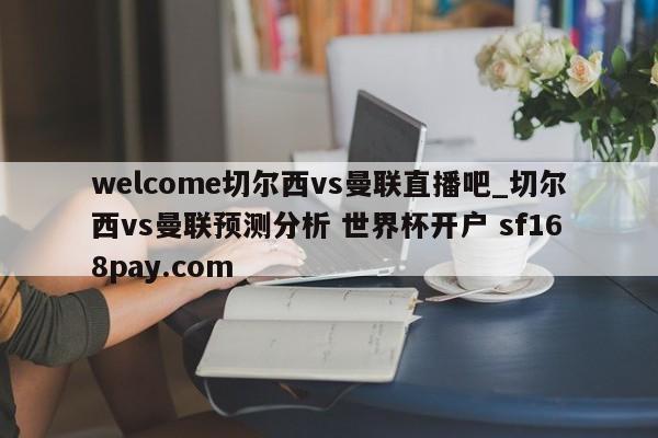 welcome切尔西vs曼联直播吧_切尔西vs曼联预测分析 世界杯开户 sf168pay.com