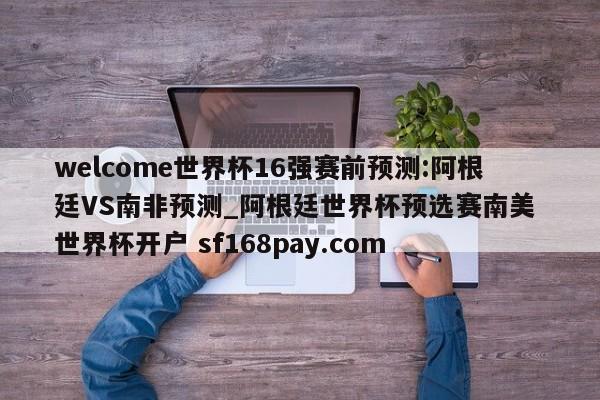 welcome世界杯16强赛前预测:阿根廷VS南非预测_阿根廷世界杯预选赛南美 世界杯开户 sf168pay.com