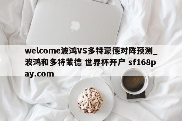 welcome波鸿VS多特蒙德对阵预测_波鸿和多特蒙德 世界杯开户 sf168pay.com