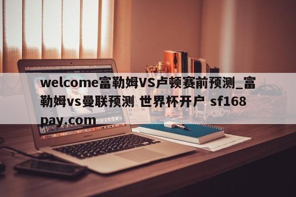 welcome富勒姆VS卢顿赛前预测_富勒姆vs曼联预测 世界杯开户 sf168pay.com