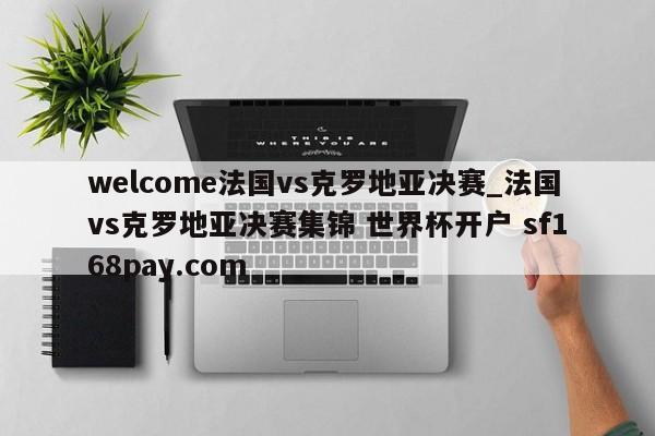welcome法国vs克罗地亚决赛_法国vs克罗地亚决赛集锦 世界杯开户 sf168pay.com