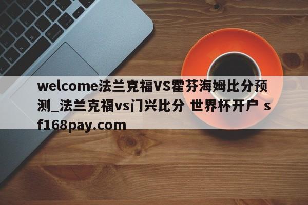 welcome法兰克福VS霍芬海姆比分预测_法兰克福vs门兴比分 世界杯开户 sf168pay.com