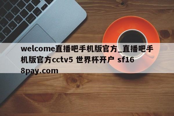 welcome直播吧手机版官方_直播吧手机版官方cctv5 世界杯开户 sf168pay.com