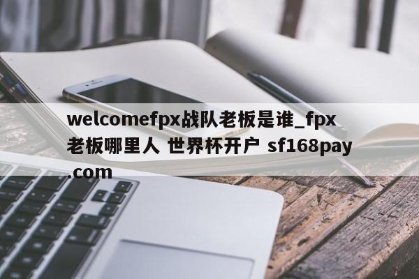 welcomefpx战队老板是谁_fpx老板哪里人 世界杯开户 sf168pay.com