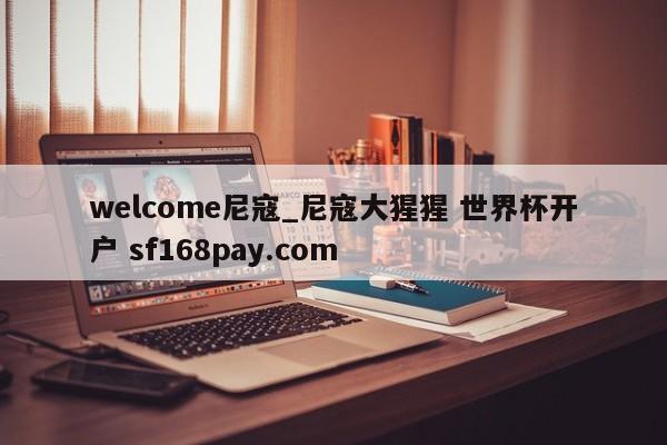 welcome尼寇_尼寇大猩猩 世界杯开户 sf168pay.com