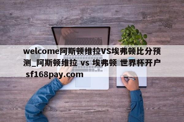 welcome阿斯顿维拉VS埃弗顿比分预测_阿斯顿维拉 vs 埃弗顿 世界杯开户 sf168pay.com