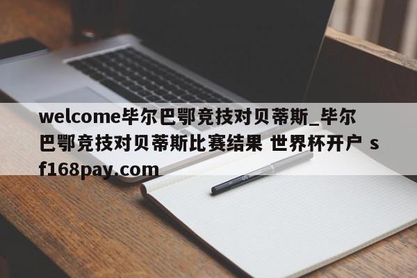 welcome毕尔巴鄂竞技对贝蒂斯_毕尔巴鄂竞技对贝蒂斯比赛结果 世界杯开户 sf168pay.com