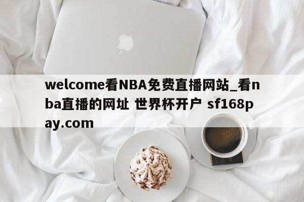 welcome看NBA免费直播网站_看nba直播的网址 世界杯开户 sf168pay.com