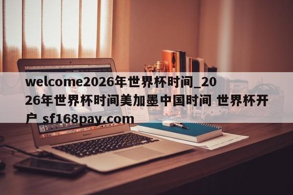 welcome2026年世界杯时间_2026年世界杯时间美加墨中国时间 世界杯开户 sf168pay.com