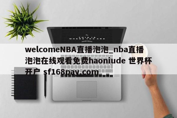 welcomeNBA直播泡泡_nba直播泡泡在线观看免费haoniude 世界杯开户 sf168pay.com