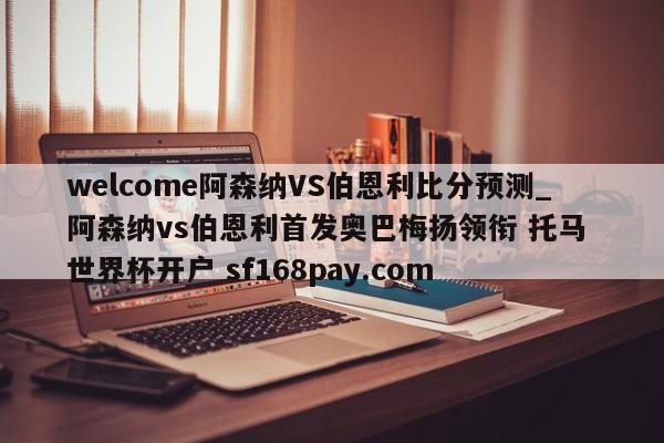 welcome阿森纳VS伯恩利比分预测_阿森纳vs伯恩利首发奥巴梅扬领衔 托马 世界杯开户 sf168pay.com