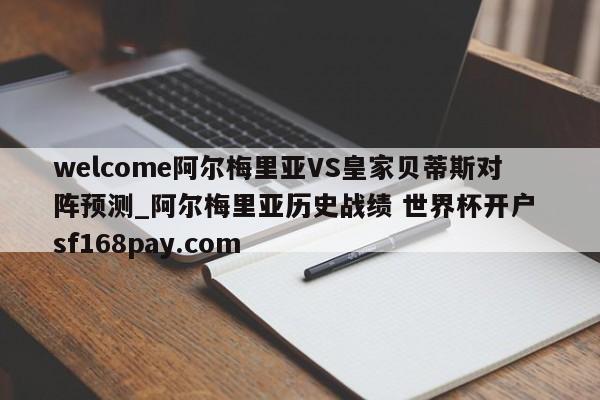 welcome阿尔梅里亚VS皇家贝蒂斯对阵预测_阿尔梅里亚历史战绩 世界杯开户 sf168pay.com