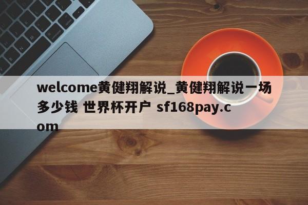 welcome黄健翔解说_黄健翔解说一场多少钱 世界杯开户 sf168pay.com