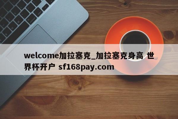 welcome加拉塞克_加拉塞克身高 世界杯开户 sf168pay.com