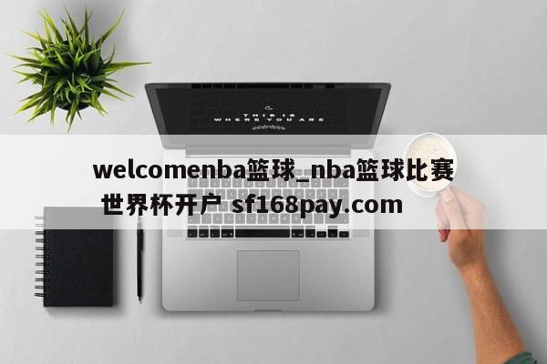 welcomenba篮球_nba篮球比赛 世界杯开户 sf168pay.com