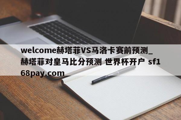 welcome赫塔菲VS马洛卡赛前预测_赫塔菲对皇马比分预测 世界杯开户 sf168pay.com