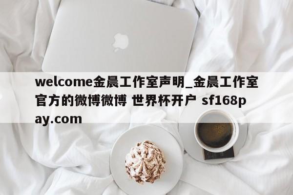 welcome金晨工作室声明_金晨工作室官方的微博微博 世界杯开户 sf168pay.com