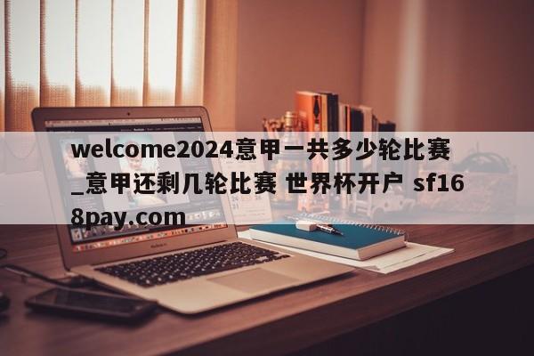 welcome2024意甲一共多少轮比赛_意甲还剩几轮比赛 世界杯开户 sf168pay.com