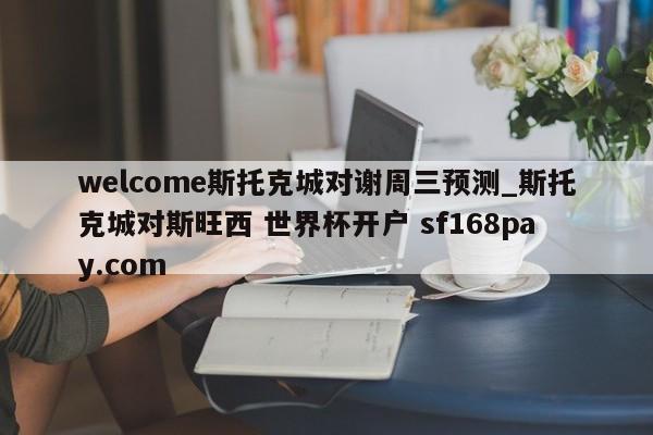 welcome斯托克城对谢周三预测_斯托克城对斯旺西 世界杯开户 sf168pay.com